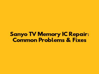 Sanyo TV Memory IC Repair: Common Problems & Fixes