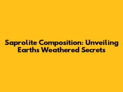 Saprolite Composition: Unveiling Earth's Weathered Secrets