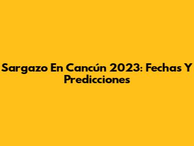 Sargazo En Cancún 2023: Fechas Y Predicciones