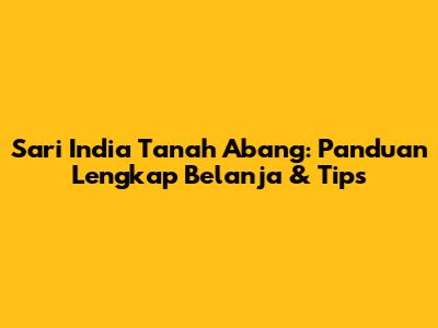 Sari India Tanah Abang: Panduan Lengkap Belanja & Tips