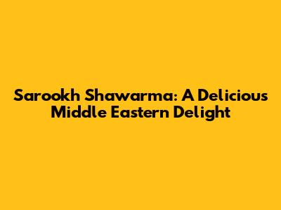 Sarookh Shawarma: A Delicious Middle Eastern Delight