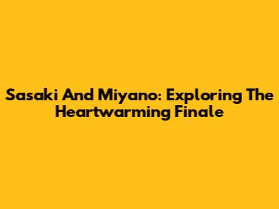 Sasaki And Miyano: Exploring The Heartwarming Finale