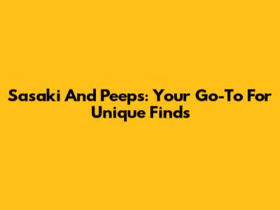 Sasaki And Peeps: Your Go-To For Unique Finds