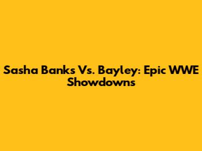 Sasha Banks Vs. Bayley: Epic WWE Showdowns
