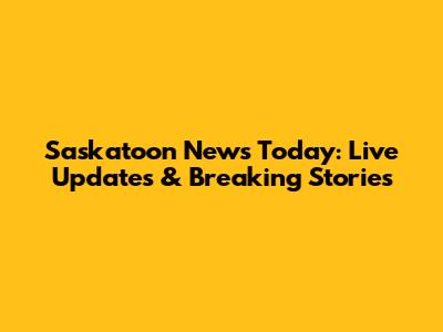 Saskatoon News Today: Live Updates & Breaking Stories