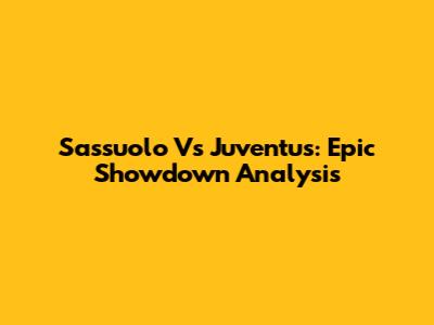 Sassuolo Vs Juventus: Epic Showdown Analysis