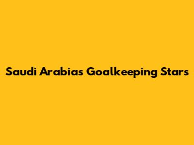 Saudi Arabia's Goalkeeping Stars