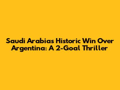 Saudi Arabia's Historic Win Over Argentina: A 2-Goal Thriller
