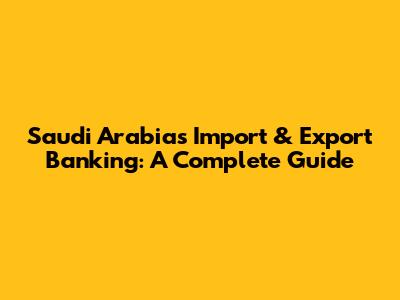 Saudi Arabia's Import & Export Banking: A Complete Guide