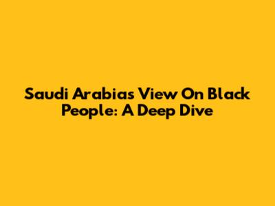 Saudi Arabia's View On Black People: A Deep Dive