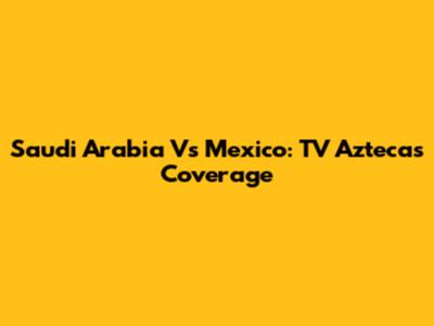 Saudi Arabia Vs Mexico: TV Azteca's Coverage