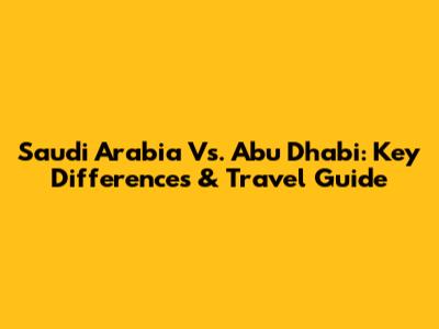 Saudi Arabia Vs. Abu Dhabi: Key Differences & Travel Guide