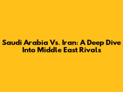 Saudi Arabia Vs. Iran: A Deep Dive Into Middle East Rivals