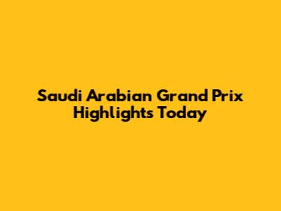 Saudi Arabian Grand Prix Highlights Today
