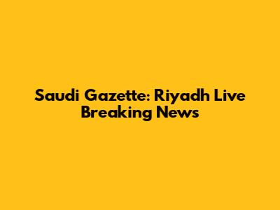 Saudi Gazette: Riyadh Live Breaking News