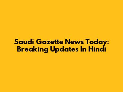 Saudi Gazette News Today: Breaking Updates In Hindi