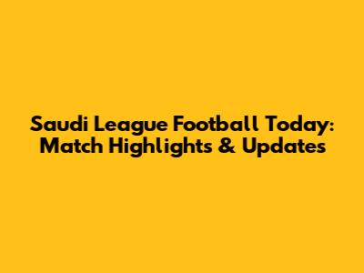 Saudi League Football Today: Match Highlights & Updates