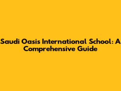 Saudi Oasis International School: A Comprehensive Guide