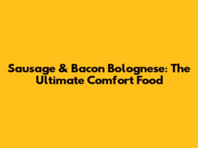 Sausage & Bacon Bolognese: The Ultimate Comfort Food
