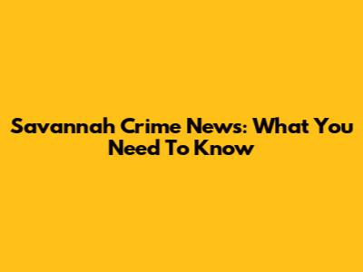 Savannah Crime News: What You Need To Know