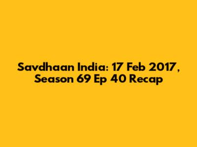 Savdhaan India: 17 Feb 2017, Season 69 Ep 40 Recap