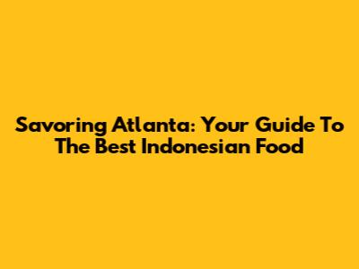 Savoring Atlanta: Your Guide To The Best Indonesian Food
