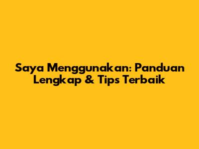 Saya Menggunakan: Panduan Lengkap & Tips Terbaik