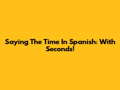 Saying The Time In Spanish: With Seconds!