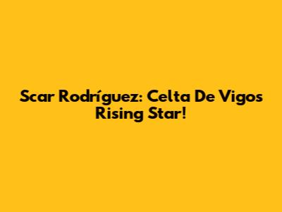 Scar Rodríguez: Celta De Vigo's Rising Star!