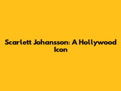 Scarlett Johansson: A Hollywood Icon
