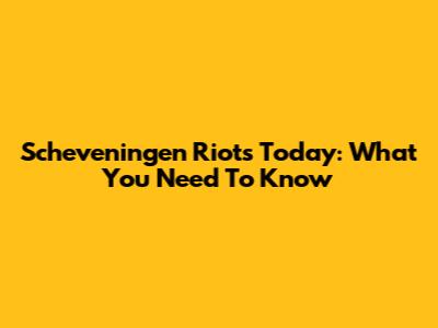 Scheveningen Riots Today: What You Need To Know