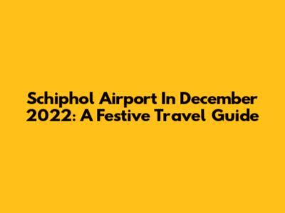 Schiphol Airport In December 2022: A Festive Travel Guide