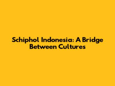 Schiphol Indonesia: A Bridge Between Cultures