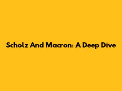 Scholz And Macron: A Deep Dive
