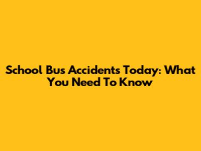 School Bus Accidents Today: What You Need To Know