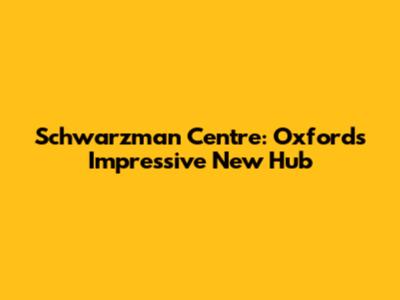 Schwarzman Centre: Oxford's Impressive New Hub