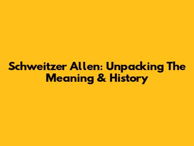 Schweitzer Allen: Unpacking The Meaning & History