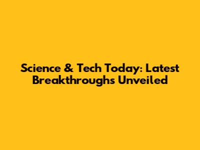 Science & Tech Today: Latest Breakthroughs Unveiled