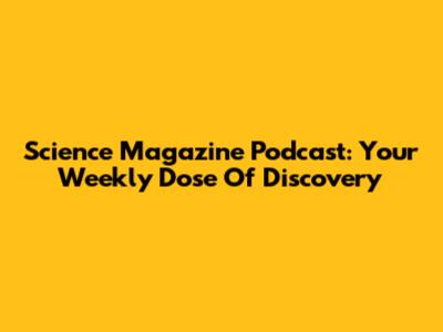 Science Magazine Podcast: Your Weekly Dose Of Discovery