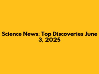Science News: Top Discoveries June 3, 2025
