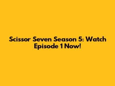 Scissor Seven Season 5: Watch Episode 1 Now!