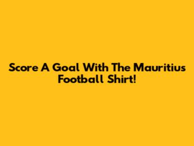 Score A Goal With The Mauritius Football Shirt!