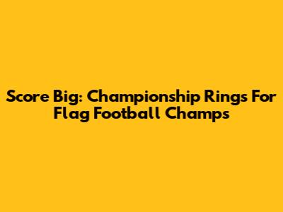 Score Big: Championship Rings For Flag Football Champs
