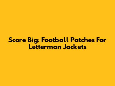 Score Big: Football Patches For Letterman Jackets