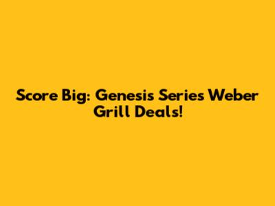 Score Big: Genesis Series Weber Grill Deals!