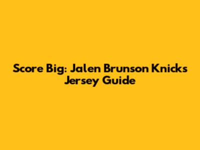 Score Big: Jalen Brunson Knicks Jersey Guide