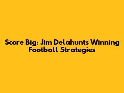 Score Big: Jim Delahunt's Winning Football Strategies