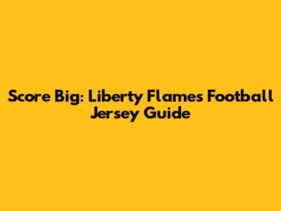 Score Big: Liberty Flames Football Jersey Guide