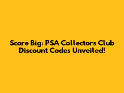 Score Big: PSA Collectors Club Discount Codes Unveiled!