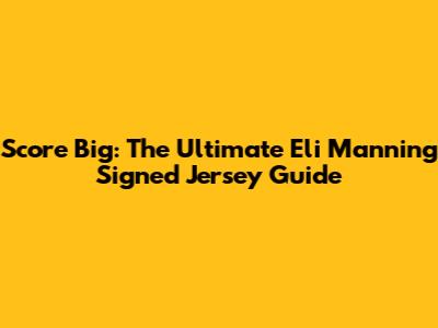 Score Big: The Ultimate Eli Manning Signed Jersey Guide